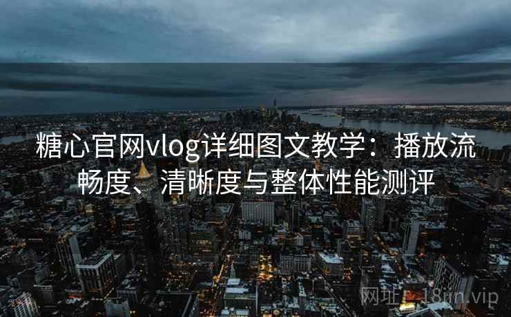 糖心官网vlog详细图文教学:播放流畅度、清晰度与整体性能测评 糖心官网vlog详细图文教学:播放流畅度、清晰度与整体性能测评