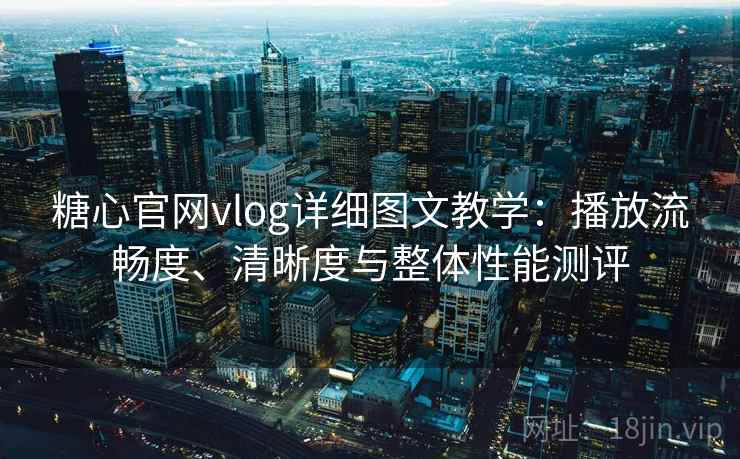 糖心官网vlog详细图文教学:播放流畅度、清晰度与整体性能测评 糖心官网vlog详细图文教学:播放流畅度、清晰度与整体性能测评