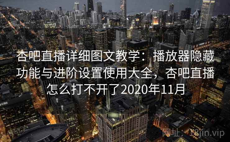 杏吧直播详细图文教学：播放器隐藏功能与进阶设置使用大全，杏吧直播怎么打不开了2020年11月