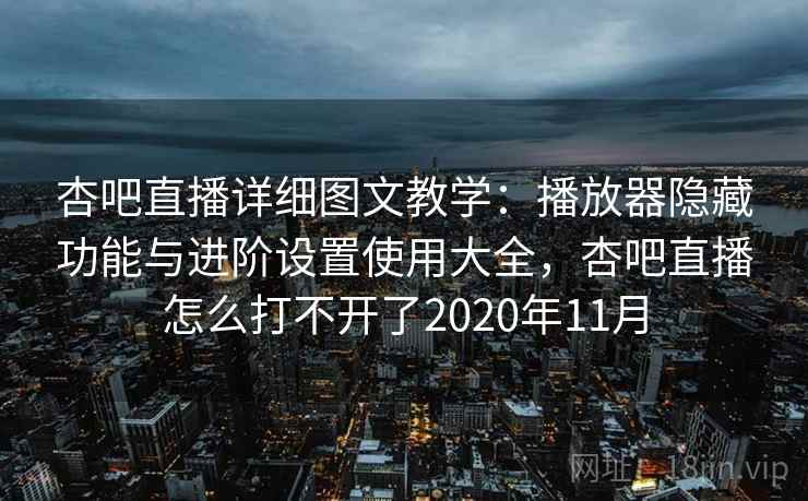 杏吧直播详细图文教学：播放器隐藏功能与进阶设置使用大全，杏吧直播怎么打不开了2020年11月