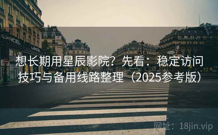 想长期用星辰影院？先看：稳定访问技巧与备用线路整理（2025参考版）