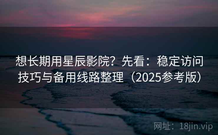 想长期用星辰影院？先看：稳定访问技巧与备用线路整理（2025参考版）