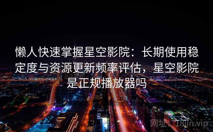 懒人快速掌握星空影院:长期使用稳定度与资源更新频率评估,星空影院是正规播放器吗 懒人快速掌握星空影院:长期使用稳定度与资源更新频率评估,星空影院是正规播放器吗