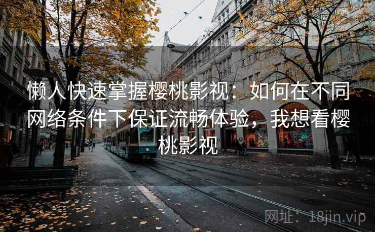 懒人快速掌握樱桃影视:如何在不同网络条件下保证流畅体验,我想看樱桃影视 懒人快速掌握樱桃影视:如何在不同网络条件下保证流畅体验,我想看樱桃影视