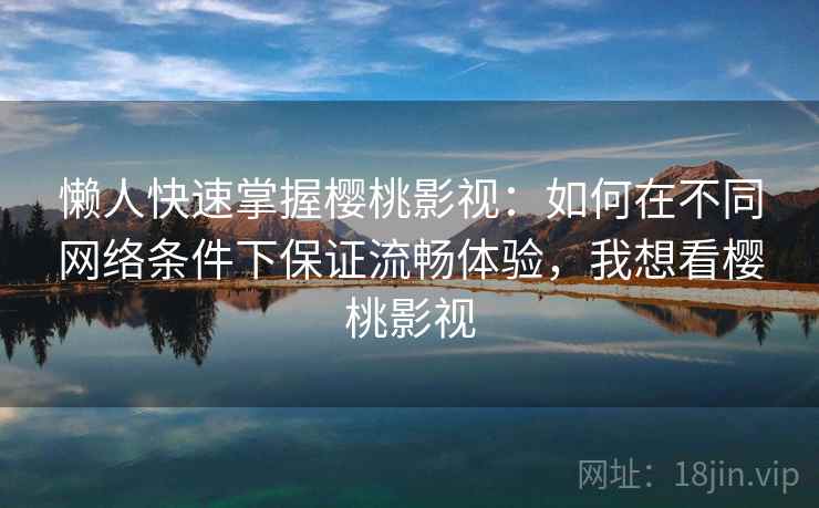 懒人快速掌握樱桃影视:如何在不同网络条件下保证流畅体验,我想看樱桃影视 懒人快速掌握樱桃影视:如何在不同网络条件下保证流畅体验,我想看樱桃影视