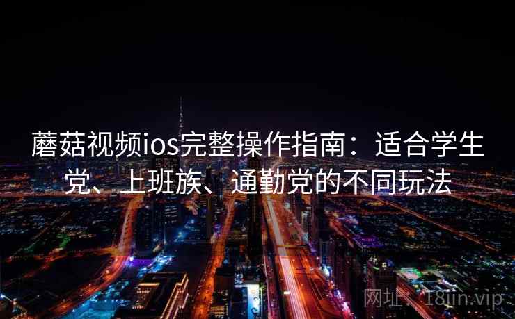 蘑菇视频ios完整操作指南:适合学生党、上班族、通勤党的不同玩法 蘑菇视频ios完整操作指南:适合学生党、上班族、通勤党的不同玩法