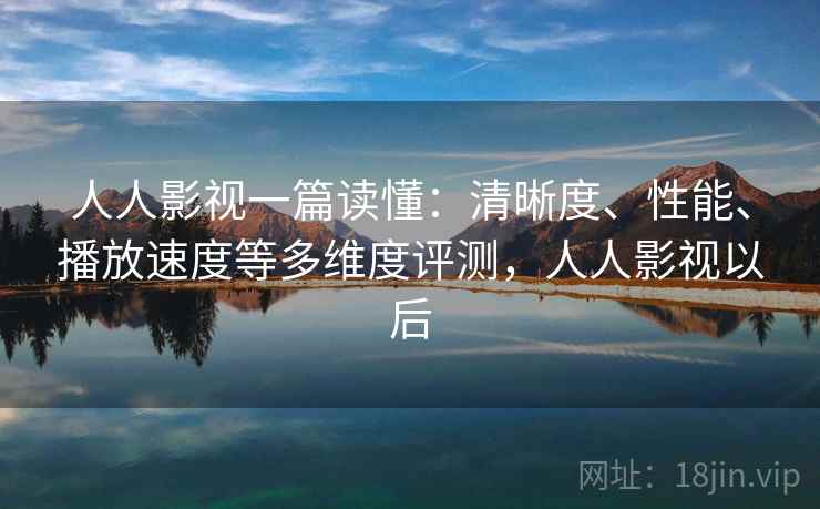 人人影视一篇读懂：清晰度、性能、播放速度等多维度评测，人人影视以后