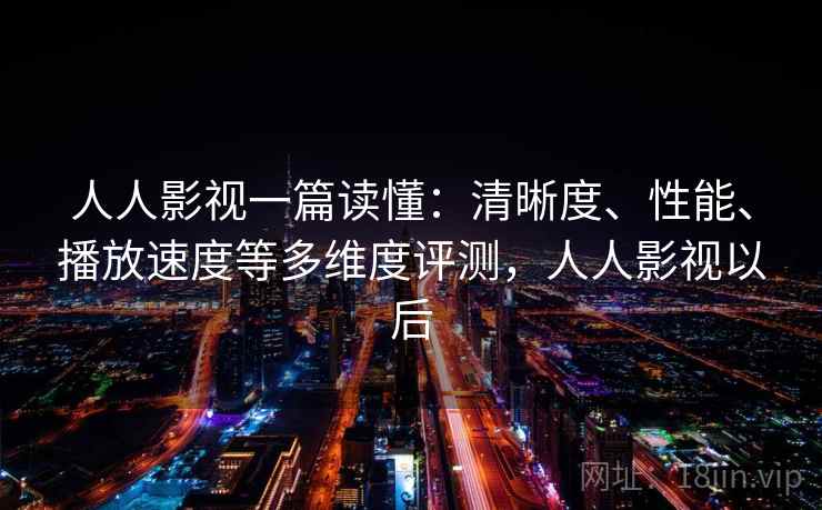 人人影视一篇读懂：清晰度、性能、播放速度等多维度评测，人人影视以后