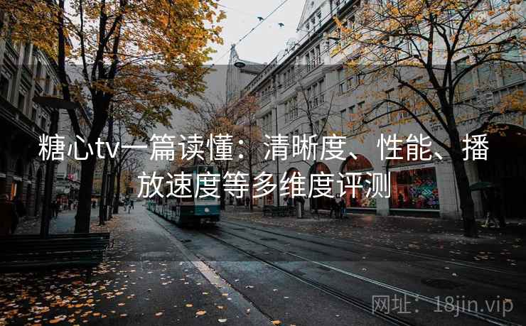 糖心tv一篇读懂:清晰度、性能、播放速度等多维度评测 糖心tv一篇读懂:清晰度、性能、播放速度等多维度评测