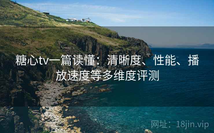 糖心tv一篇读懂:清晰度、性能、播放速度等多维度评测 糖心tv一篇读懂:清晰度、性能、播放速度等多维度评测