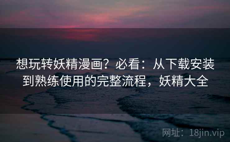 想玩转妖精漫画?必看:从下载安装到熟练使用的完整流程,妖精大全 想玩转妖精漫画?必看:从下载安装到熟练使用的完整流程,妖精大全