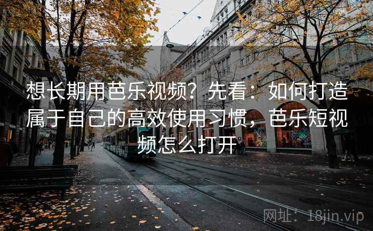 想长期用芭乐视频?先看:如何打造属于自己的高效使用习惯,芭乐短视频怎么打开 想长期用芭乐视频?先看:如何打造属于自己的高效使用习惯,芭乐短视频怎么打开