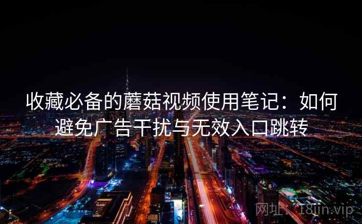 收藏必备的蘑菇视频使用笔记:如何避免广告干扰与无效入口跳转 收藏必备的蘑菇视频使用笔记:如何避免广告干扰与无效入口跳转