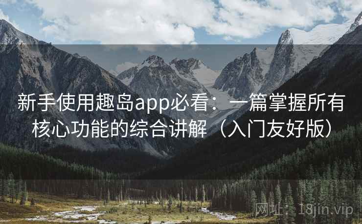 新手使用趣岛app必看：一篇掌握所有核心功能的综合讲解（入门友好版）