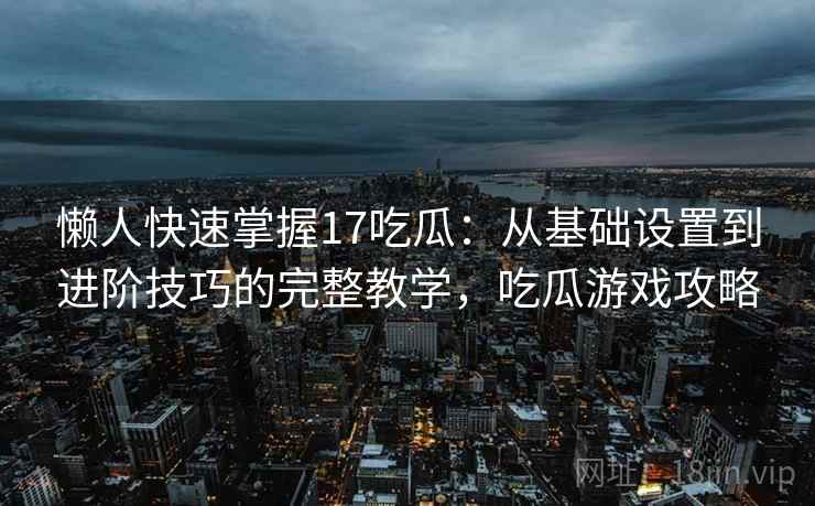 懒人快速掌握17吃瓜:从基础设置到进阶技巧的完整教学,吃瓜游戏攻略 懒人快速掌握17吃瓜:从基础设置到进阶技巧的完整教学,吃瓜游戏攻略