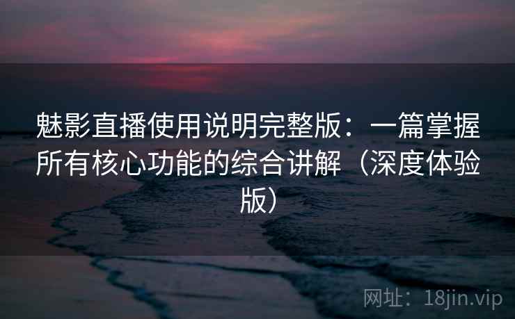 魅影直播使用说明完整版：一篇掌握所有核心功能的综合讲解（深度体验版）