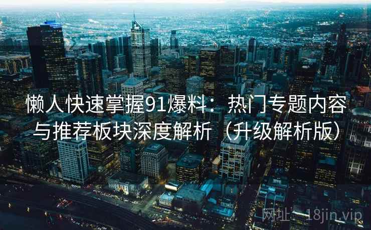 懒人快速掌握91爆料：热门专题内容与推荐板块深度解析（升级解析版）