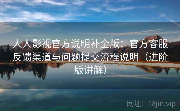 人人影视官方说明补全版：官方客服反馈渠道与问题提交流程说明（进阶版讲解）