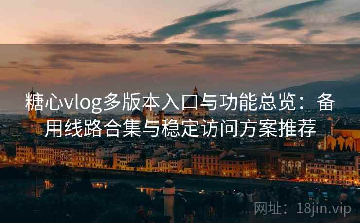 糖心vlog多版本入口与功能总览：备用线路合集与稳定访问方案推荐