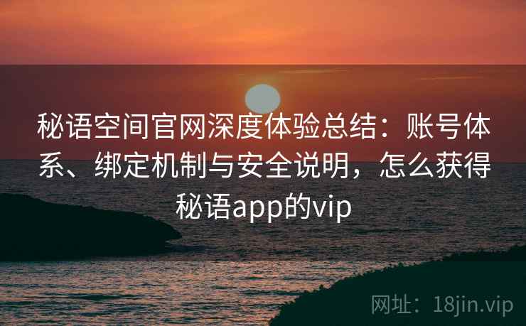 秘语空间官网深度体验总结：账号体系、绑定机制与安全说明，怎么获得秘语app的vip