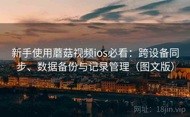 新手使用蘑菇视频ios必看：跨设备同步、数据备份与记录管理（图文版）