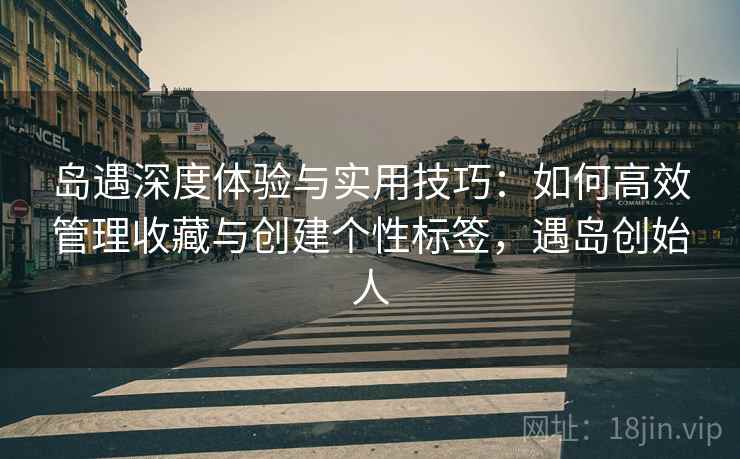 岛遇深度体验与实用技巧:如何高效管理收藏与创建个性标签,遇岛创始人 岛遇深度体验与实用技巧:如何高效管理收藏与创建个性标签,遇岛创始人