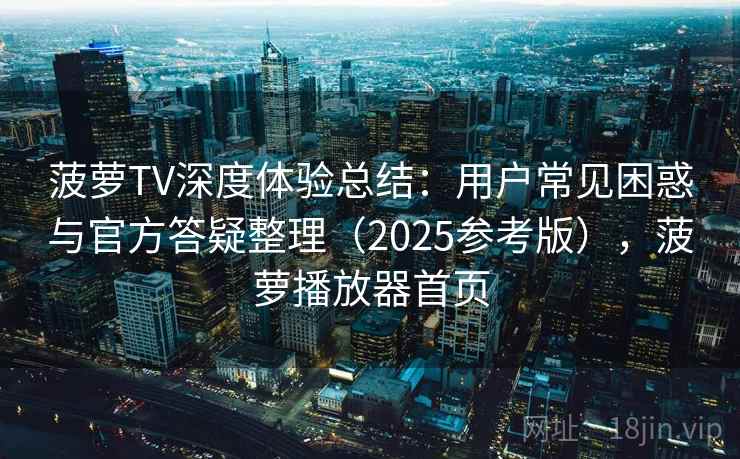 菠萝TV深度体验总结:用户常见困惑与官方答疑整理(2025参考版),菠萝播放器首页 菠萝TV深度体验总结:用户常见困惑与官方答疑整理(2025参考版),菠萝播放器首页