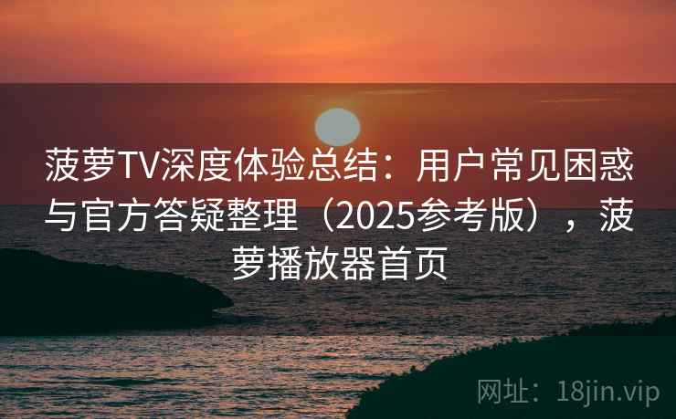 菠萝TV深度体验总结:用户常见困惑与官方答疑整理(2025参考版),菠萝播放器首页 菠萝TV深度体验总结:用户常见困惑与官方答疑整理(2025参考版),菠萝播放器首页