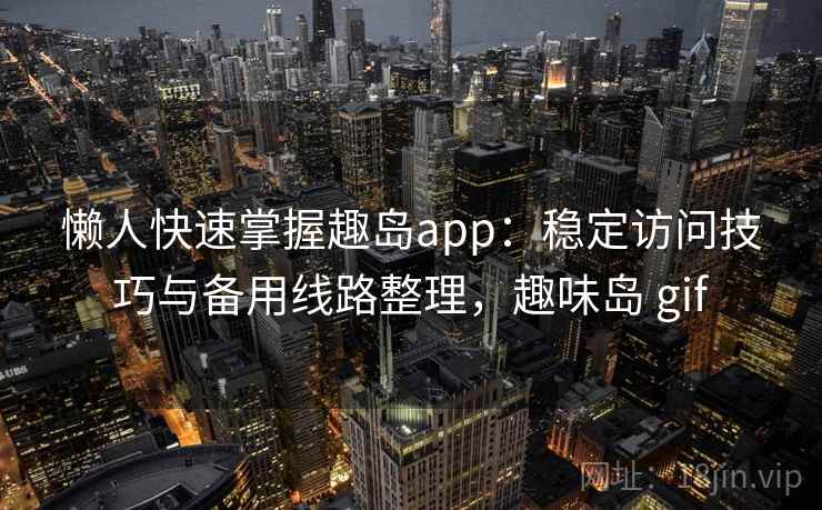 懒人快速掌握趣岛app:稳定访问技巧与备用线路整理,趣味岛 gif 懒人快速掌握趣岛app:稳定访问技巧与备用线路整理,趣味岛 gif