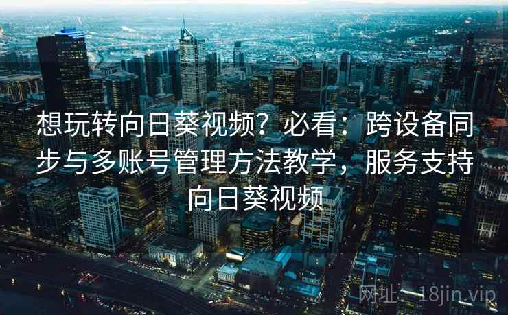 想玩转向日葵视频？必看：跨设备同步与多账号管理方法教学，服务支持向日葵视频