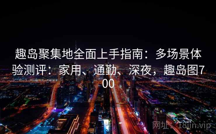 趣岛聚集地全面上手指南：多场景体验测评：家用、通勤、深夜，趣岛图700