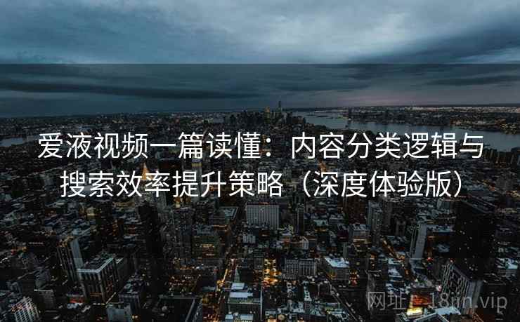 爱液视频一篇读懂：内容分类逻辑与搜索效率提升策略（深度体验版）