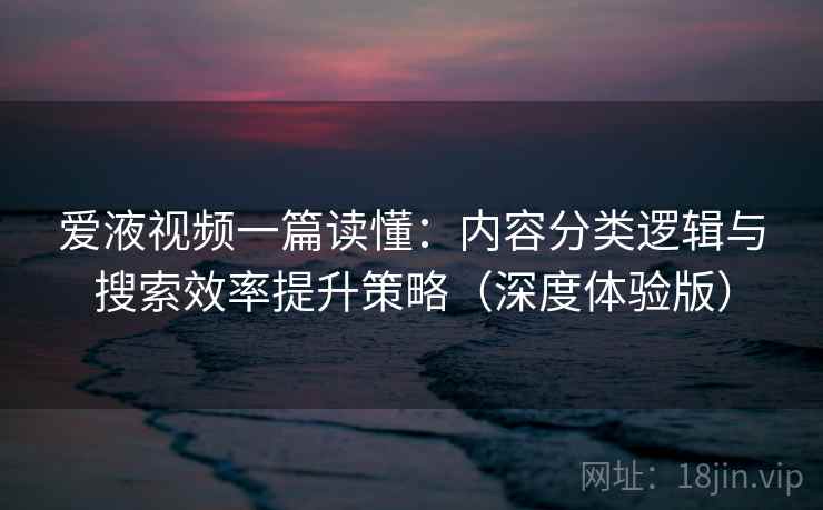 爱液视频一篇读懂：内容分类逻辑与搜索效率提升策略（深度体验版）