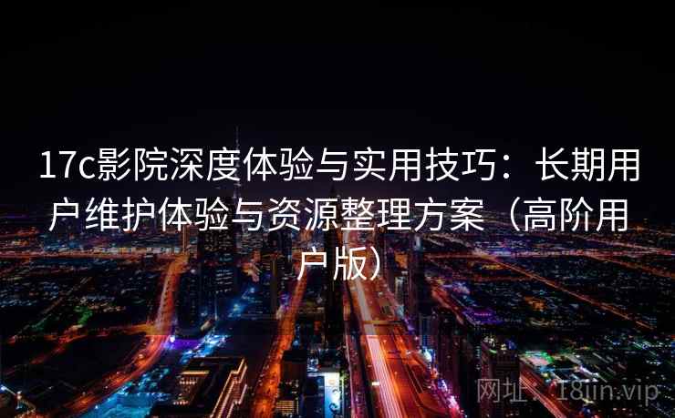 17c影院深度体验与实用技巧:长期用户维护体验与资源整理方案(高阶用户版) 17c影院深度体验与实用技巧:长期用户维护体验与资源整理方案(高阶用户版)