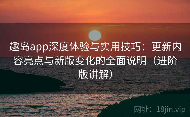 趣岛app深度体验与实用技巧:更新内容亮点与新版变化的全面说明(进阶版讲解) 趣岛app深度体验与实用技巧:更新内容亮点与新版变化的全面说明(进阶版讲解)