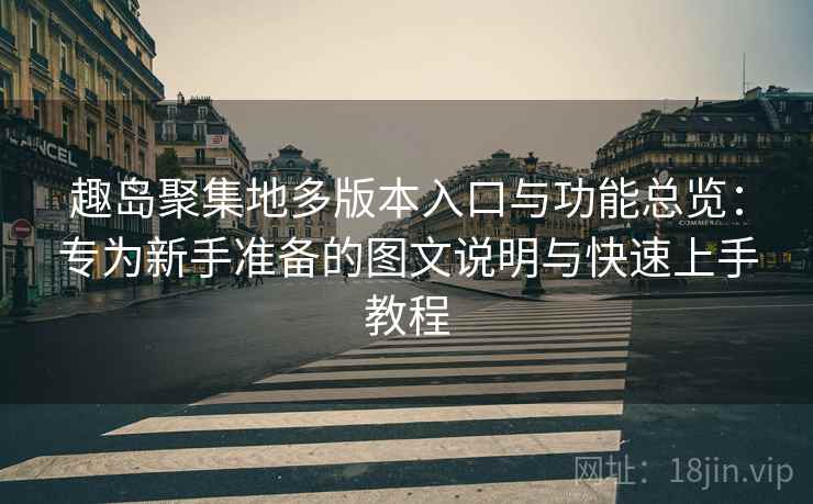 趣岛聚集地多版本入口与功能总览:专为新手准备的图文说明与快速上手教程 趣岛聚集地多版本入口与功能总览:专为新手准备的图文说明与快速上手教程