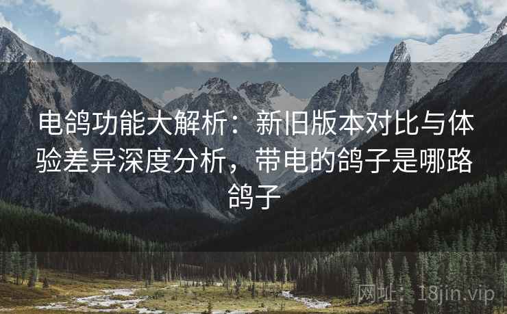 电鸽功能大解析:新旧版本对比与体验差异深度分析,带电的鸽子是哪路鸽子 电鸽功能大解析:新旧版本对比与体验差异深度分析,带电的鸽子是哪路鸽子