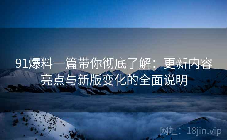 91爆料一篇带你彻底了解:更新内容亮点与新版变化的全面说明 91爆料一篇带你彻底了解:更新内容亮点与新版变化的全面说明
