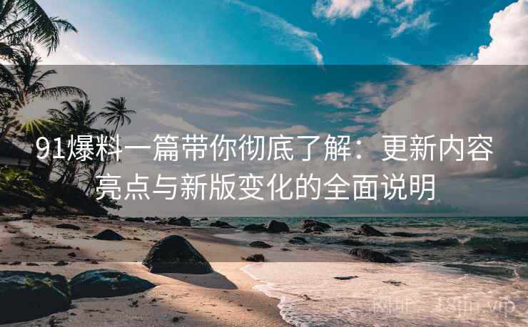 91爆料一篇带你彻底了解:更新内容亮点与新版变化的全面说明 91爆料一篇带你彻底了解:更新内容亮点与新版变化的全面说明