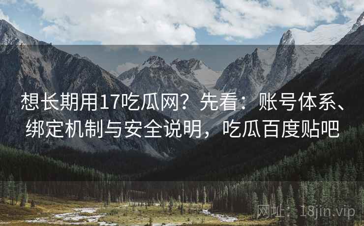 想长期用17吃瓜网？先看：账号体系、绑定机制与安全说明，吃瓜百度贴吧