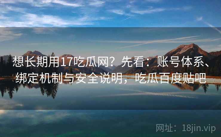 想长期用17吃瓜网？先看：账号体系、绑定机制与安全说明，吃瓜百度贴吧