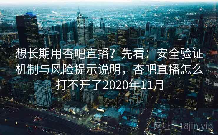 想长期用杏吧直播？先看：安全验证机制与风险提示说明，杏吧直播怎么打不开了2020年11月