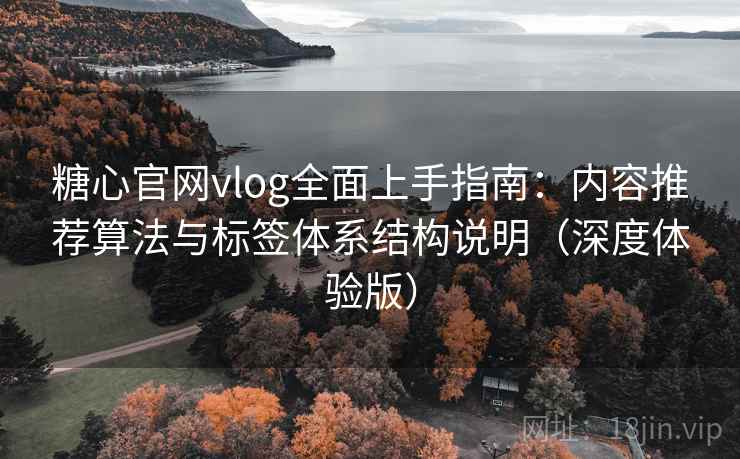 糖心官网vlog全面上手指南:内容推荐算法与标签体系结构说明(深度体验版) 糖心官网vlog全面上手指南:内容推荐算法与标签体系结构说明(深度体验版)
