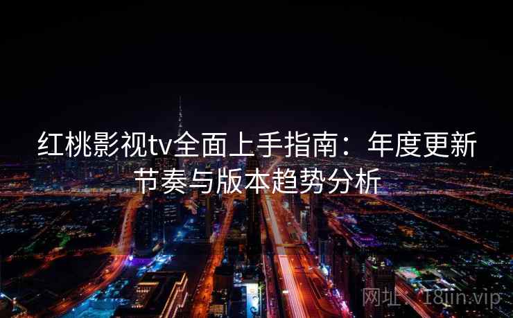 红桃影视tv全面上手指南：年度更新节奏与版本趋势分析