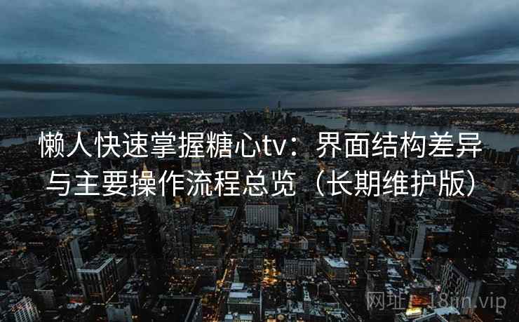 懒人快速掌握糖心tv：界面结构差异与主要操作流程总览（长期维护版）