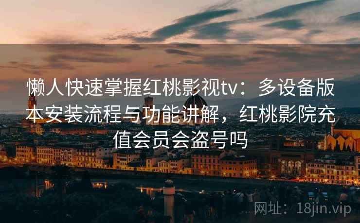 懒人快速掌握红桃影视tv：多设备版本安装流程与功能讲解，红桃影院充值会员会盗号吗