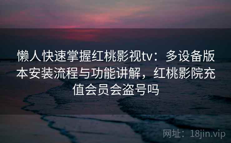 懒人快速掌握红桃影视tv：多设备版本安装流程与功能讲解，红桃影院充值会员会盗号吗