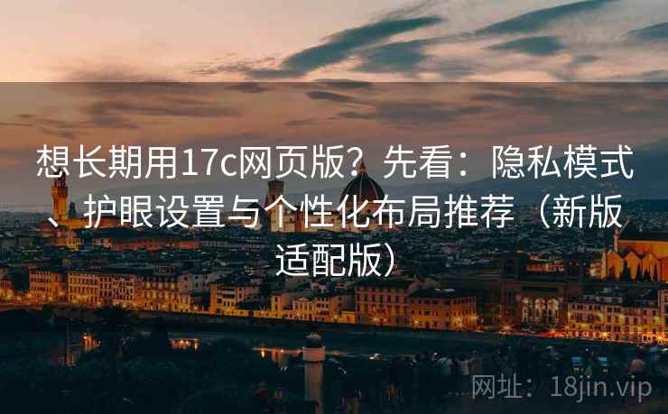 想长期用17c网页版？先看：隐私模式、护眼设置与个性化布局推荐（新版适配版）