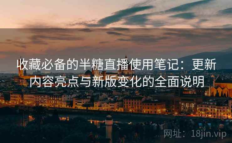 收藏必备的半糖直播使用笔记：更新内容亮点与新版变化的全面说明