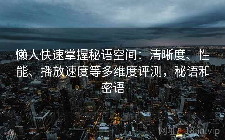 懒人快速掌握秘语空间：清晰度、性能、播放速度等多维度评测，秘语和密语